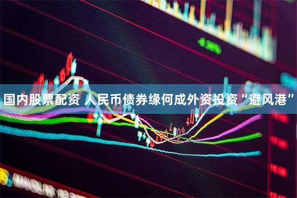 国内股票配资 人民币债券缘何成外资投资“避风港”