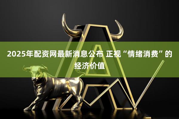 2025年配资网最新消息公布 正视“情绪消费”的经济价值