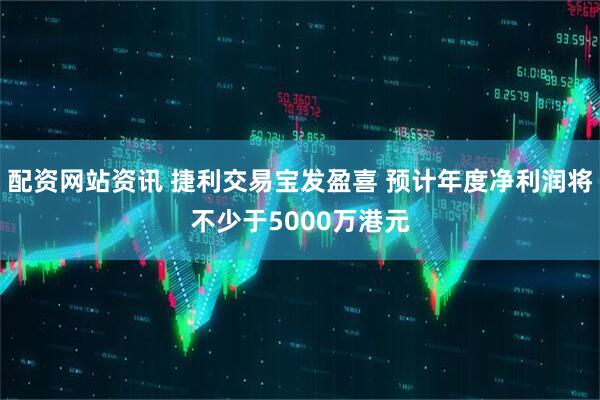 配资网站资讯 捷利交易宝发盈喜 预计年度净利润将不少于5000万港元