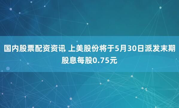国内股票配资资讯 上美股份将于5月30日派发末期股息每股0.75元