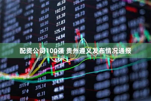 配资公司100强 贵州遵义发布情况通报