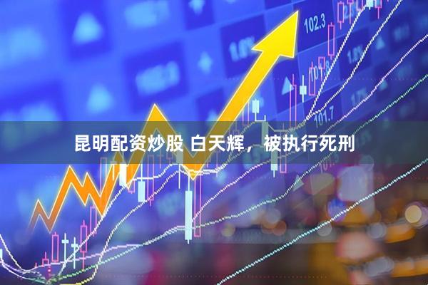昆明配资炒股 白天辉，被执行死刑