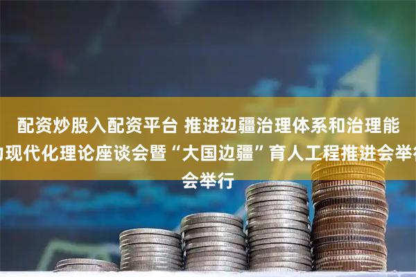 配资炒股入配资平台 推进边疆治理体系和治理能力现代化理论座谈会暨“大国边疆”育人工程推进会举行