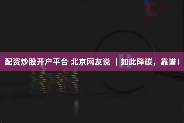 配资炒股开户平台 北京网友说 ｜如此降碳，靠谱！
